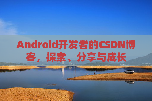 Android开发者的CSDN博客,探索、分享与成长